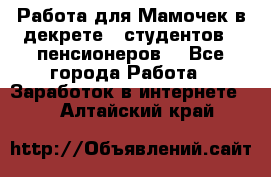 Работа для Мамочек в декрете , студентов , пенсионеров. - Все города Работа » Заработок в интернете   . Алтайский край